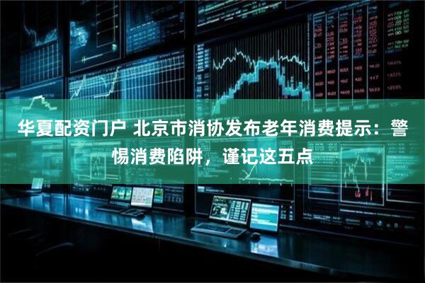 华夏配资门户 北京市消协发布老年消费提示：警惕消费陷阱，谨记这五点