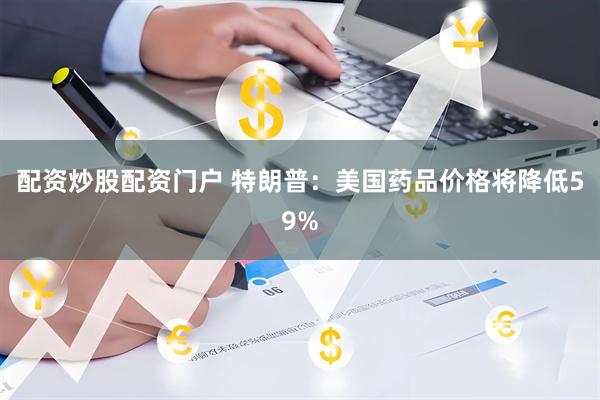 配资炒股配资门户 特朗普：美国药品价格将降低59%